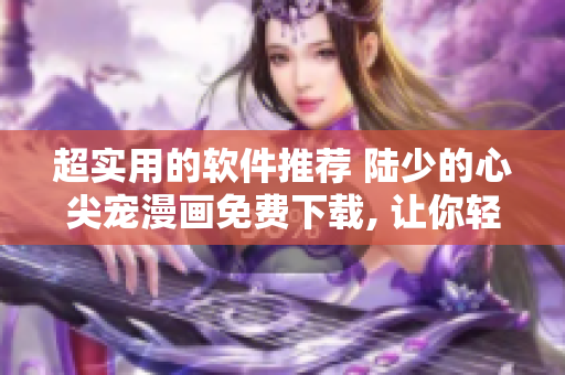 超實(shí)用的軟件推薦 陸少的心尖寵漫畫免費(fèi)下載, 讓你輕松獲取心儀軟件