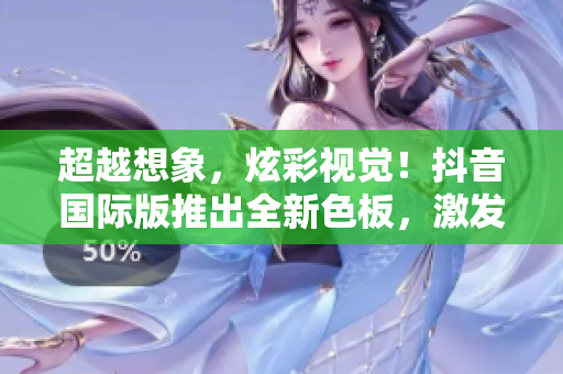 超越想象，炫彩視覺！抖音國際版推出全新色板，激發(fā)你的創(chuàng)意靈感！
