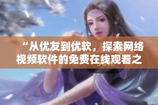“從優(yōu)友到優(yōu)軟，探索網(wǎng)絡(luò)視頻軟件的免費(fèi)在線觀看之路”