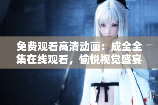 免費(fèi)觀看高清動(dòng)畫：成全全集在線觀看，愉悅視覺盛宴再現(xiàn)！