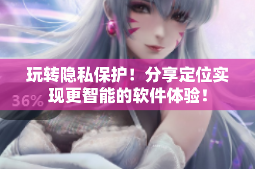 玩轉(zhuǎn)隱私保護(hù)！分享定位實現(xiàn)更智能的軟件體驗！