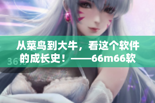 從菜鳥到大牛，看這個軟件的成長史！——66m66軟件發(fā)展歷程