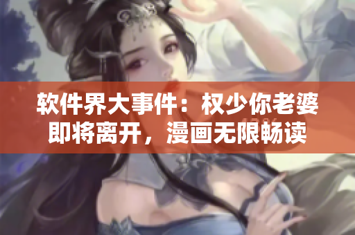 軟件界大事件：權(quán)少你老婆即將離開，漫畫無限暢讀