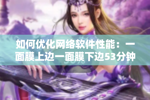 如何優(yōu)化網(wǎng)絡(luò)軟件性能：一面膜上邊一面膜下邊53分鐘告訴你