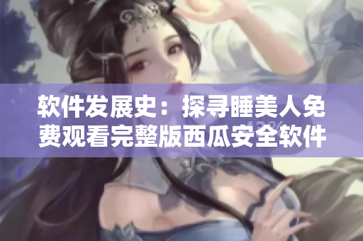 軟件發(fā)展史：探尋睡美人免費(fèi)觀看完整版西瓜安全軟件背后的故事
