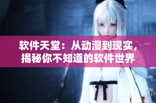 軟件天堂：從動漫到現(xiàn)實(shí)，揭秘你不知道的軟件世界