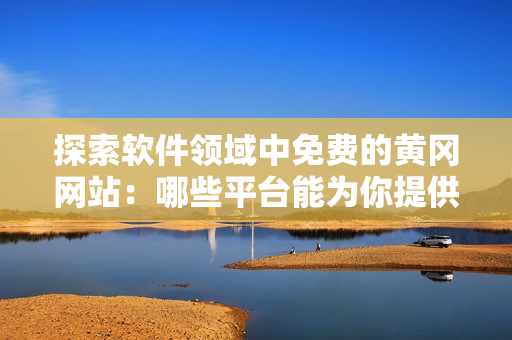探索軟件領(lǐng)域中免費(fèi)的黃岡網(wǎng)站：哪些平臺能為你提供高效便捷的軟件服務(wù)？