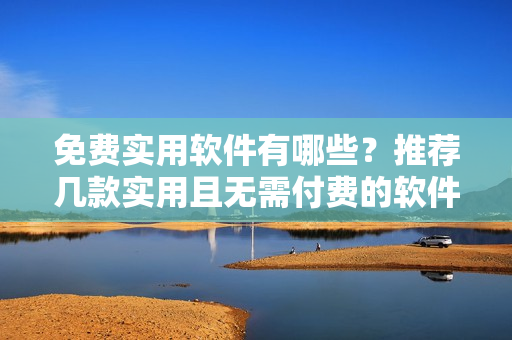 免費(fèi)實(shí)用軟件有哪些？推薦幾款實(shí)用且無需付費(fèi)的軟件