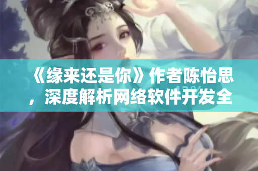 《緣來還是你》作者陳怡思，深度解析網(wǎng)絡(luò)軟件開發(fā)全集，免費(fèi)在線觀看