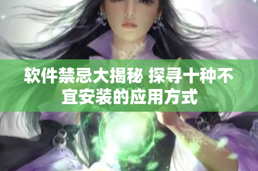 軟件禁忌大揭秘 探尋十種不宜安裝的應(yīng)用方式