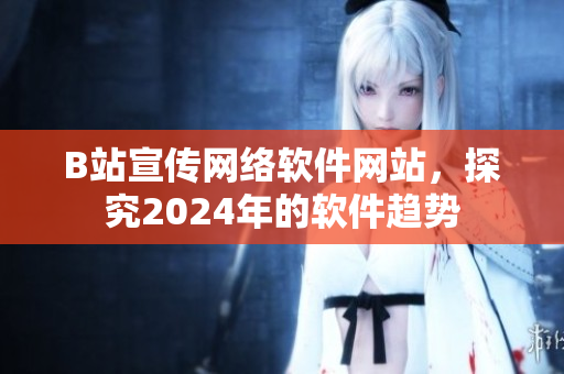 B站宣傳網(wǎng)絡(luò)軟件網(wǎng)站，探究2024年的軟件趨勢
