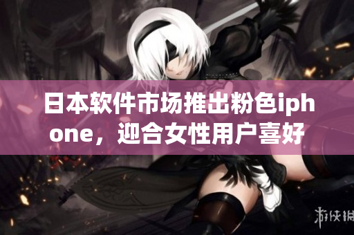 日本軟件市場推出粉色iphone，迎合女性用戶喜好