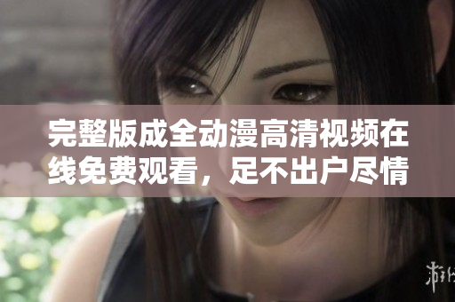 完整版成全動漫高清視頻在線免費(fèi)觀看，足不出戶盡情享受動漫世界