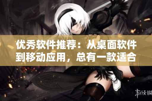 優(yōu)秀軟件推薦：從桌面軟件到移動應(yīng)用，總有一款適合您