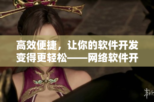 高效便捷，讓你的軟件開發(fā)變得更輕松——網(wǎng)絡(luò)軟件開發(fā)技巧全解析