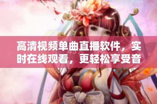 高清視頻單曲直播軟件，實時在線觀看，更輕松享受音樂盛宴