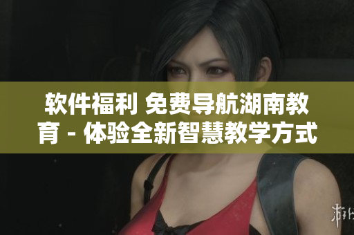 軟件福利 免費導航湖南教育 - 體驗全新智慧教學方式！