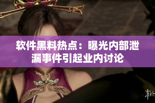 軟件黑料熱點：曝光內(nèi)部泄漏事件引起業(yè)內(nèi)討論