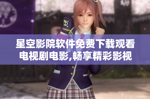 星空影院軟件免費下載觀看電視劇電影,暢享精彩影視無需付費