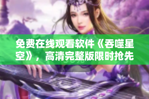免費在線觀看軟件《吞噬星空》，高清完整版限時搶先！