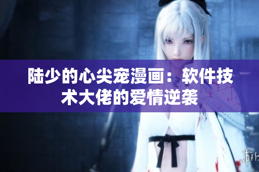 陸少的心尖寵漫畫：軟件技術(shù)大佬的愛情逆襲