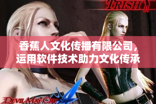 香蕉人文化傳播有限公司，運用軟件技術(shù)助力文化傳承