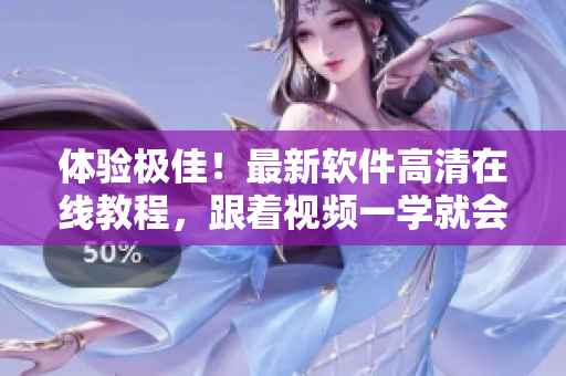 體驗(yàn)極佳！最新軟件高清在線教程，跟著視頻一學(xué)就會(huì)！