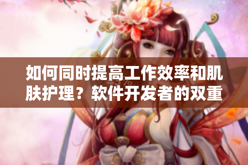 如何同時(shí)提高工作效率和肌膚護(hù)理？軟件開(kāi)發(fā)者的雙重護(hù)理新技能！