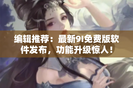 編輯推薦：最新9I免費(fèi)版軟件發(fā)布，功能升級(jí)驚人！