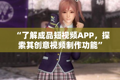 “了解成品短視頻APP，探索其創(chuàng)意視頻制作功能”