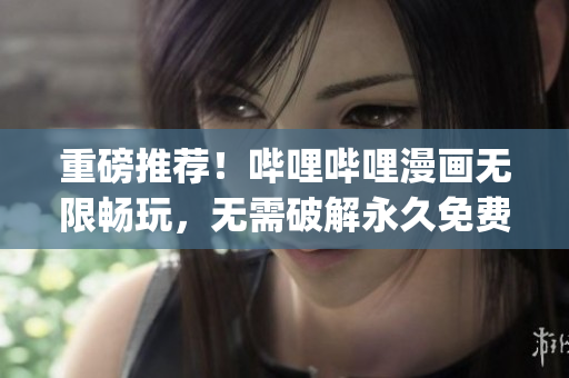 重磅推薦！嗶哩嗶哩漫畫(huà)無(wú)限暢玩，無(wú)需破解永久免費(fèi)！35秒內(nèi)get！