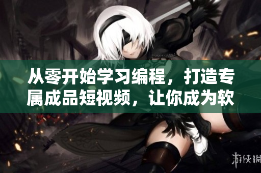 從零開始學習編程，打造專屬成品短視頻，讓你成為軟件開發(fā)達人