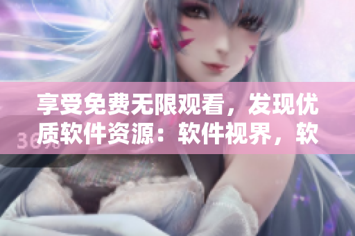 享受免費無限觀看，發(fā)現優(yōu)質軟件資源：軟件視界，軟件大全推薦！