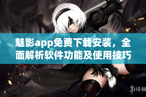 魅影app免費(fèi)下載安裝，全面解析軟件功能及使用技巧