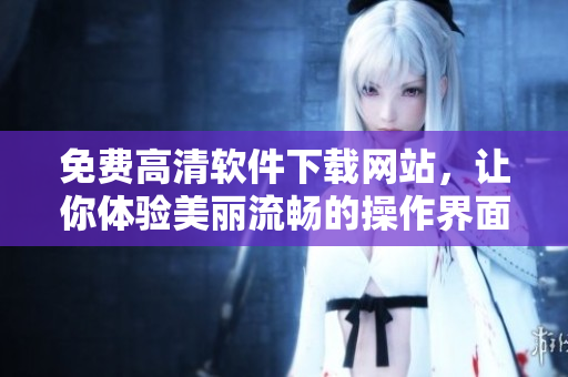 免費高清軟件下載網站，讓你體驗美麗流暢的操作界面