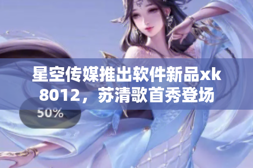 星空傳媒推出軟件新品xk8012，蘇清歌首秀登場