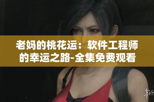 老媽的桃花運(yùn)：軟件工程師的幸運(yùn)之路-全集免費(fèi)觀看
