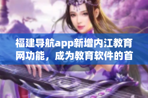 福建導航app新增內江教育網功能，成為教育軟件的首選之一