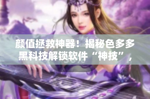 顏值拯救神器！揭秘色多多黑科技解鎖軟件“神技”，秒變高效工作者