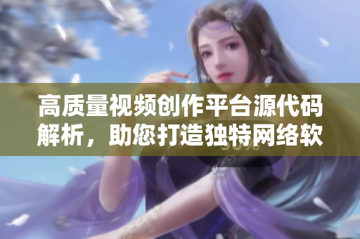 高質(zhì)量視頻創(chuàng)作平臺(tái)源代碼解析，助您打造獨(dú)特網(wǎng)絡(luò)軟件