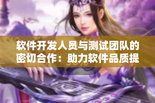 軟件開(kāi)發(fā)人員與測(cè)試團(tuán)隊(duì)的密切合作：助力軟件品質(zhì)提升