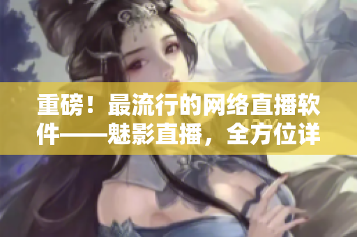 重磅！最流行的網(wǎng)絡(luò)直播軟件——魅影直播，全方位詳解！