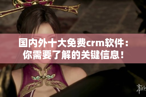 國內(nèi)外十大免費crm軟件：你需要了解的關(guān)鍵信息！