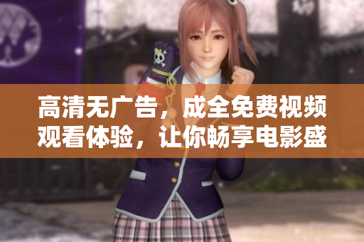 高清無廣告，成全免費視頻觀看體驗，讓你暢享電影盛宴