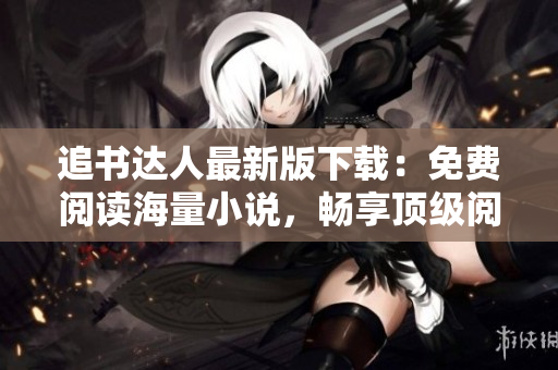 追書達人最新版下載：免費閱讀海量小說，暢享頂級閱讀體驗！