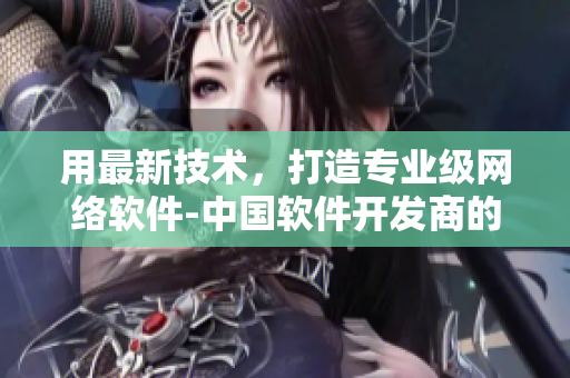 用最新技術(shù)，打造專業(yè)級網(wǎng)絡(luò)軟件-中國軟件開發(fā)商的首選