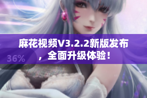 麻花視頻V3.2.2新版發(fā)布，全面升級(jí)體驗(yàn)！