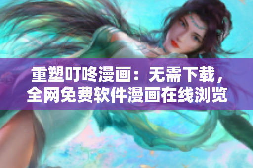 重塑叮咚漫畫：無需下載，全網(wǎng)免費軟件漫畫在線瀏覽！