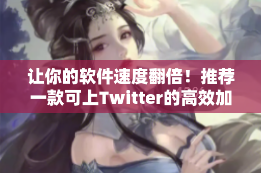 讓你的軟件速度翻倍！推薦一款可上Twitter的高效加速器