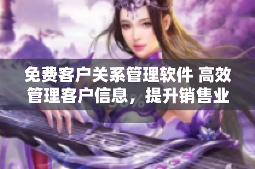 免費客戶關(guān)系管理軟件 高效管理客戶信息，提升銷售業(yè)績